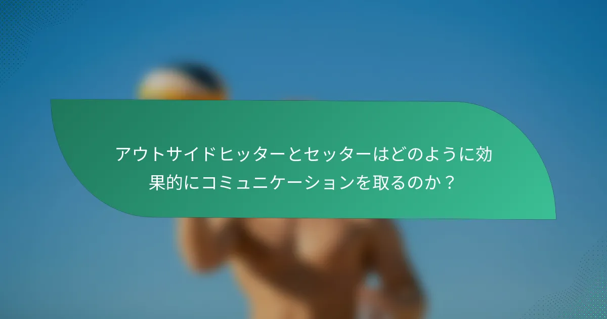 アウトサイドヒッターとセッターはどのように効果的にコミュニケーションを取るのか？