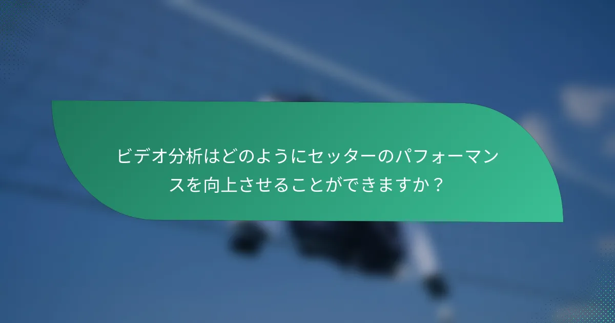 ビデオ分析はどのようにセッターのパフォーマンスを向上させることができますか？