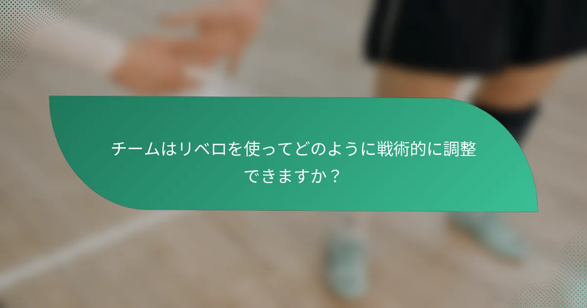 チームはリベロを使ってどのように戦術的に調整できますか？