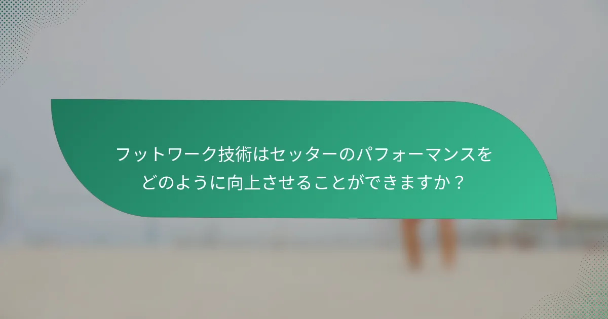 フットワーク技術はセッターのパフォーマンスをどのように向上させることができますか？