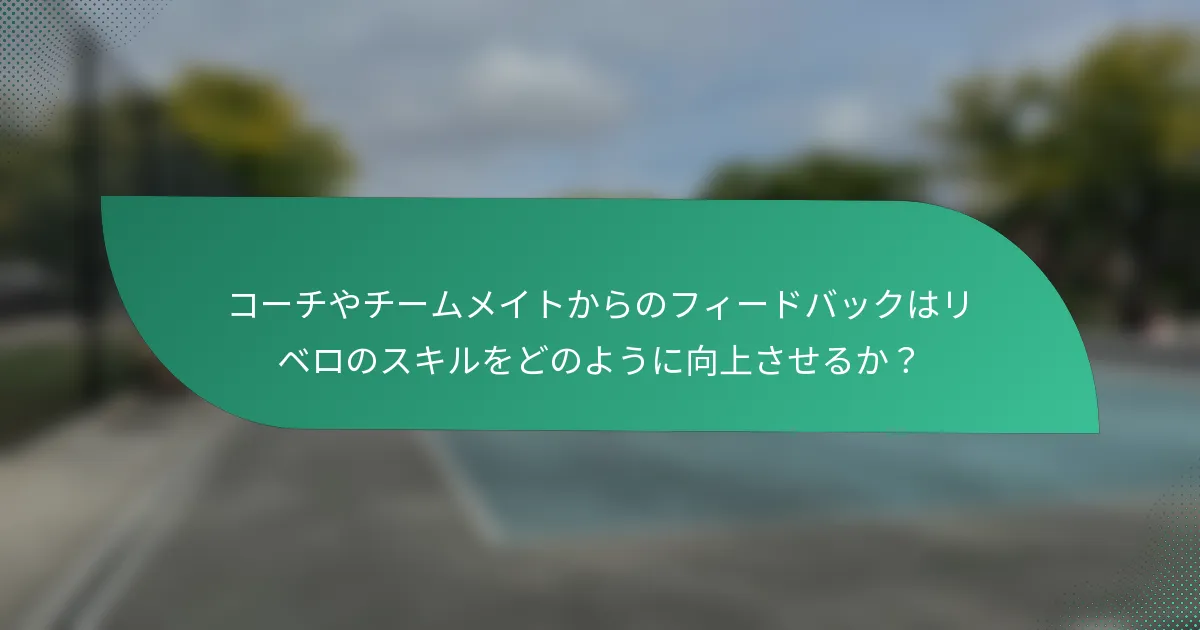 コーチやチームメイトからのフィードバックはリベロのスキルをどのように向上させるか？