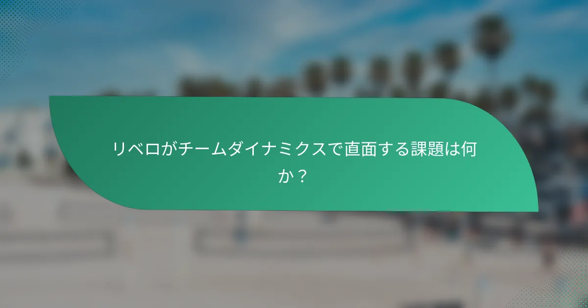 リベロがチームダイナミクスで直面する課題は何か？