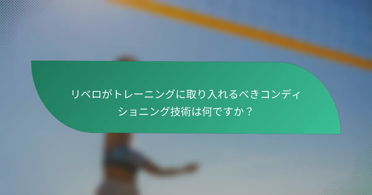 リベロがトレーニングに取り入れるべきコンディショニング技術は何ですか？