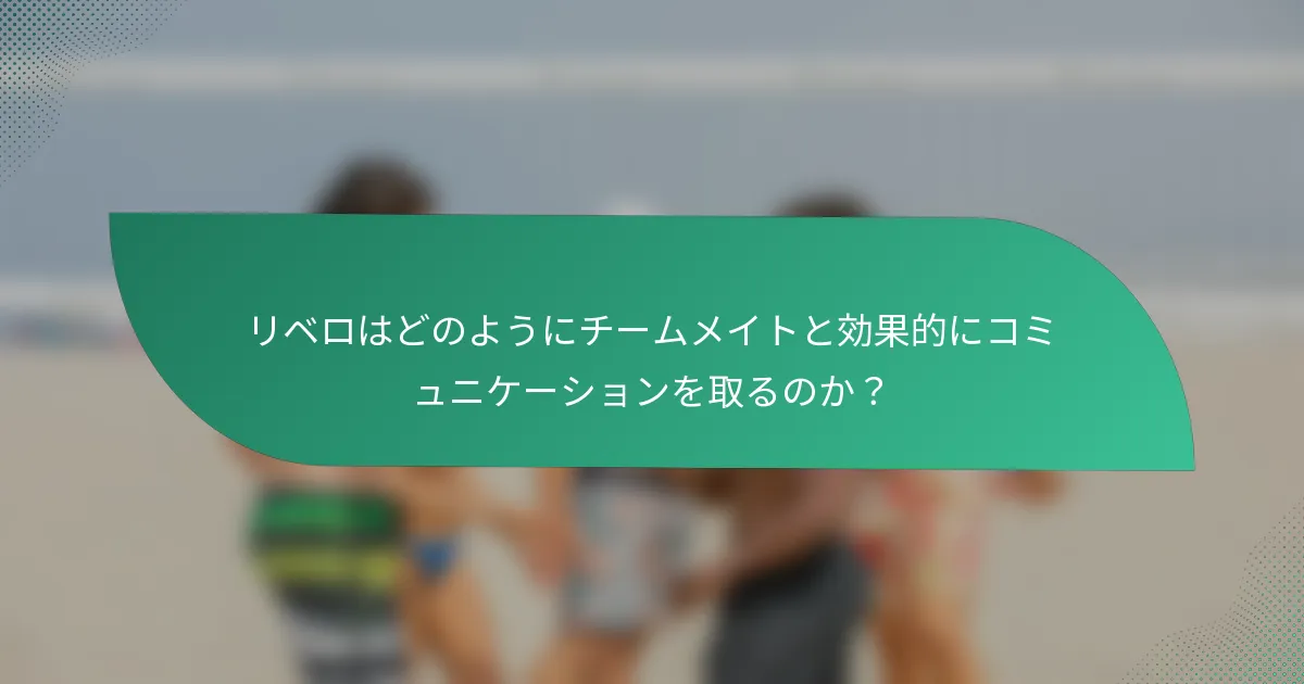 リベロはどのようにチームメイトと効果的にコミュニケーションを取るのか?