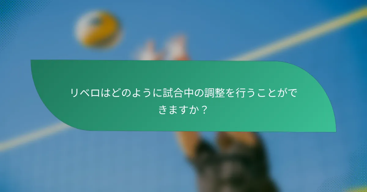 リベロはどのように試合中の調整を行うことができますか？