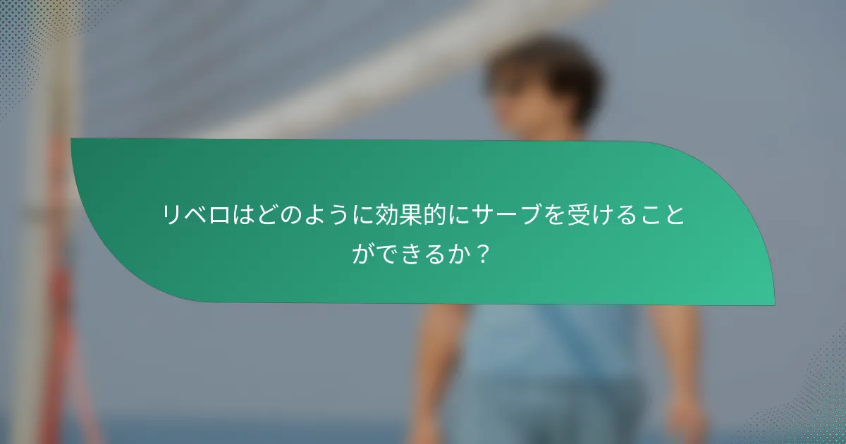 リベロはどのように効果的にサーブを受けることができるか？