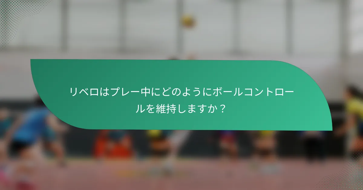 リベロはプレー中にどのようにボールコントロールを維持しますか？
