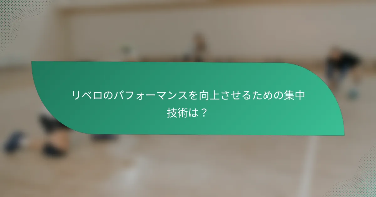リベロのパフォーマンスを向上させるための集中技術は？