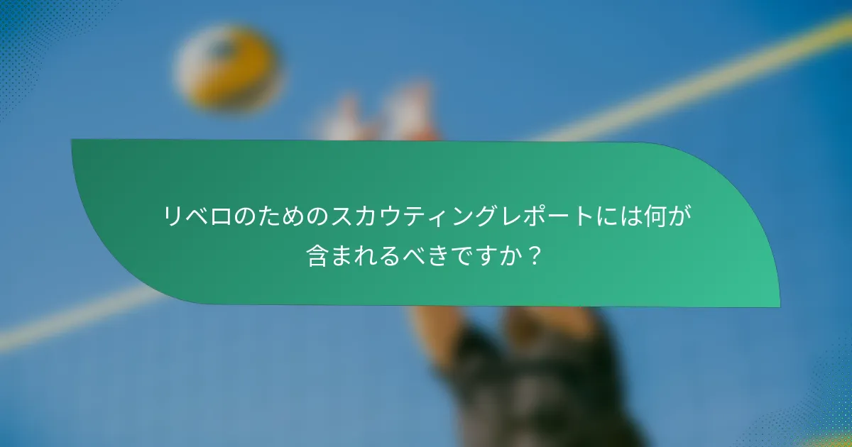 リベロのためのスカウティングレポートには何が含まれるべきですか？