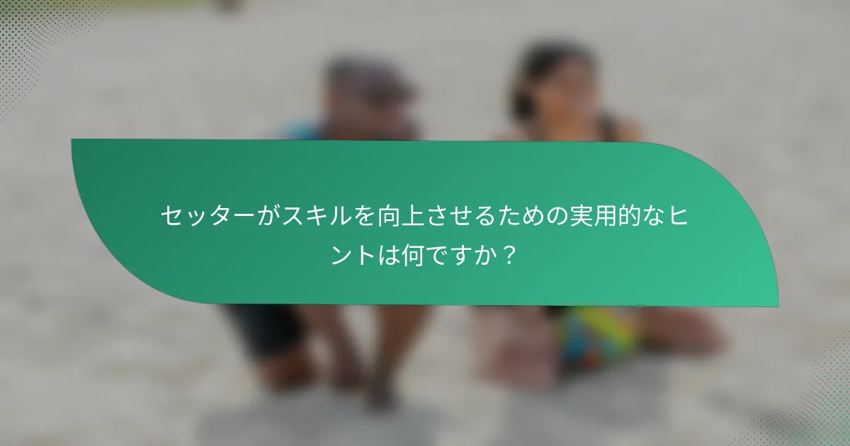 セッターがスキルを向上させるための実用的なヒントは何ですか？